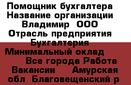 Помощник бухгалтера › Название организации ­ Владимир, ООО › Отрасль предприятия ­ Бухгалтерия › Минимальный оклад ­ 50 000 - Все города Работа » Вакансии   . Амурская обл.,Благовещенский р-н